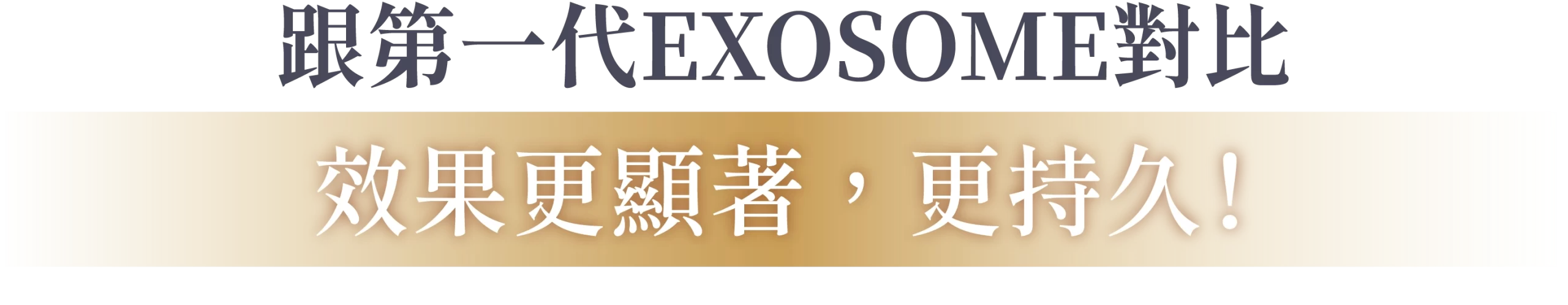 跟第一代EXOSOME對比 效果更顯著,更持久跟第一代EXOSOME對比 效果更顯著,更持久